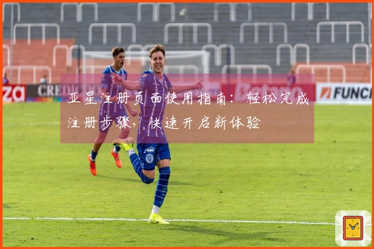 亚星注册页面使用指南：轻松完成注册步骤，快速开启新体验