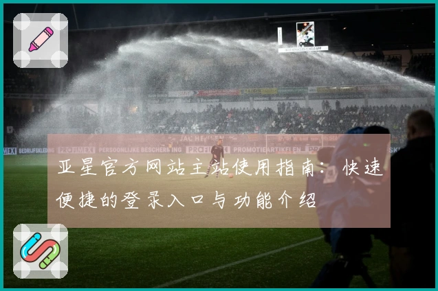 亚星官方网站主站使用指南：快速便捷的登录入口与功能介绍