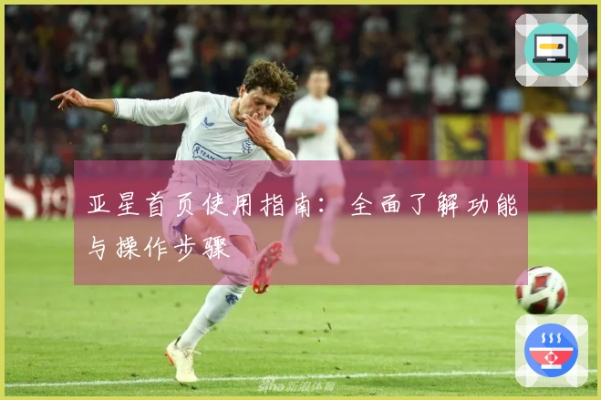 亚星首页使用指南：全面了解功能与操作步骤