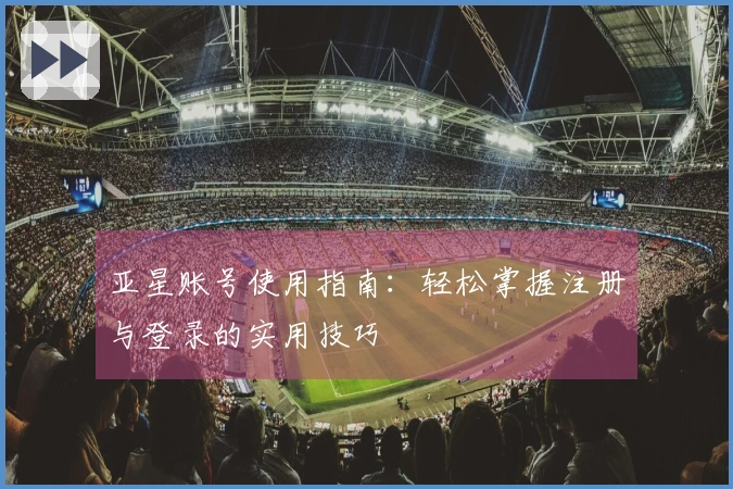 亚星账号使用指南：轻松掌握注册与登录的实用技巧
