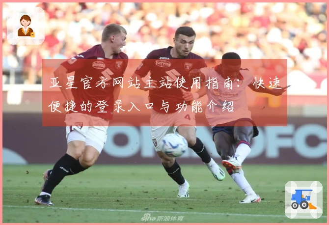 亚星官方网站主站使用指南:快速便捷的登录入口与功能介绍