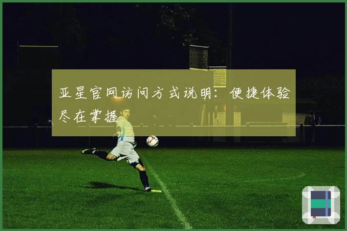 亚星官网访问方式说明：便捷体验尽在掌握