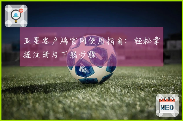 亚星客户端官网使用指南:轻松掌握注册与下载步骤