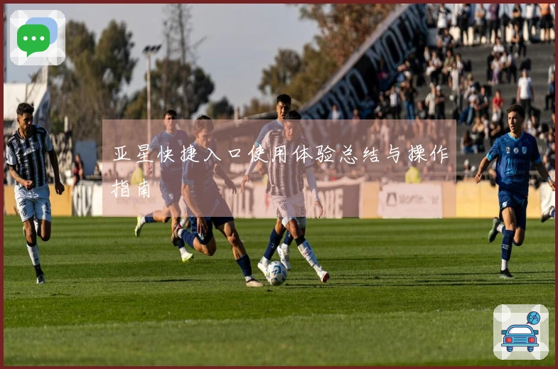 亚星快捷入口使用体验总结与操作指南