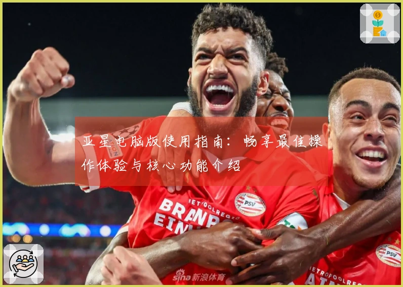 亚星电脑版使用指南：畅享最佳操作体验与核心功能介绍