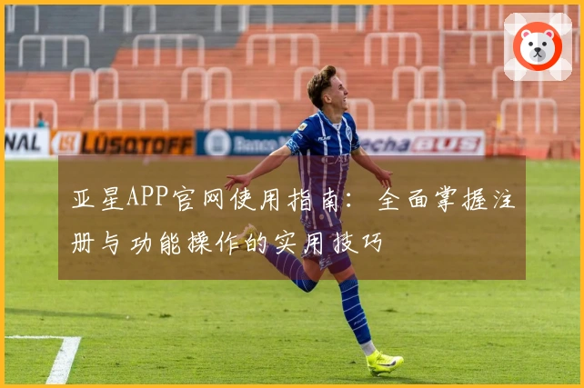 亚星APP官网使用指南:全面掌握注册与功能操作的实用技巧