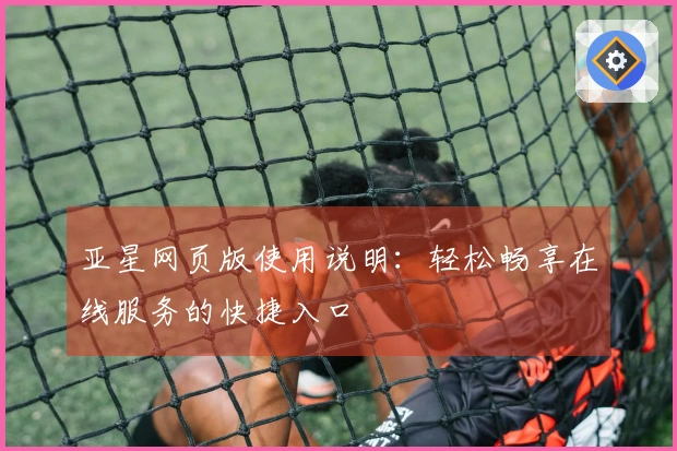 亚星网页版使用说明：轻松畅享在线服务的快捷入口