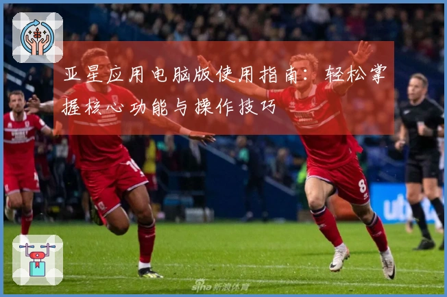 亚星应用电脑版使用指南：轻松掌握核心功能与操作技巧