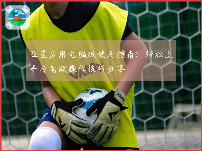 亚星应用电脑版使用指南：轻松上手与高效操作技巧分享