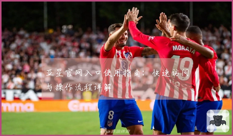 亚星官网入口使用指南：快速访问与操作流程详解