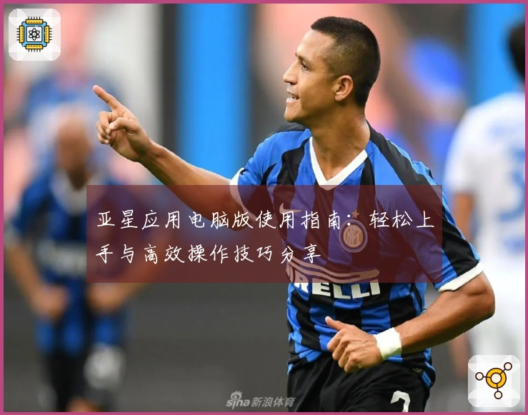 亚星应用电脑版使用指南：轻松上手与高效操作技巧分享