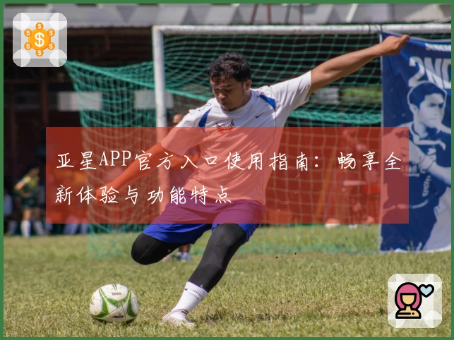 亚星APP官方入口使用指南：畅享全新体验与功能特点