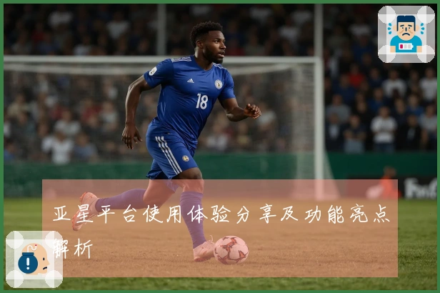 亚星平台使用体验分享及功能亮点解析