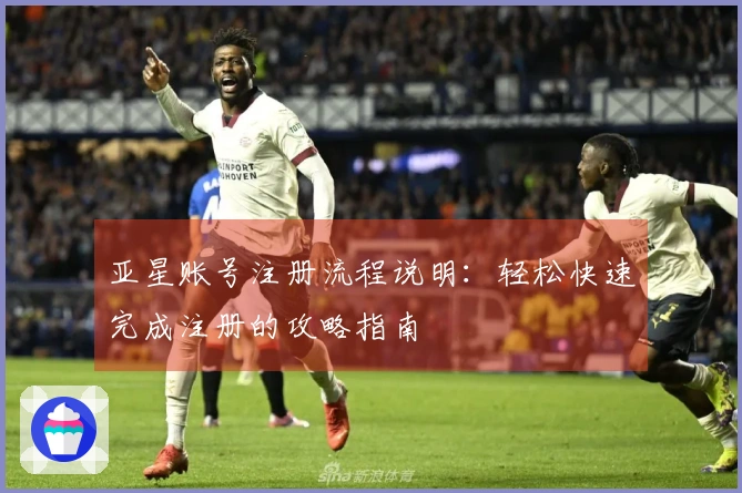 亚星账号注册流程说明:轻松快速完成注册的攻略指南