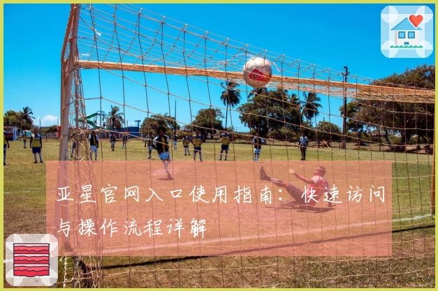 亚星官网入口使用指南：快速访问与操作流程详解
