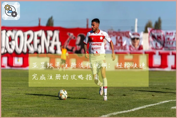 亚星账号注册流程说明：轻松快速完成注册的攻略指南