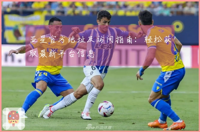 亚星官方地址及访问指南：轻松获取最新平台信息