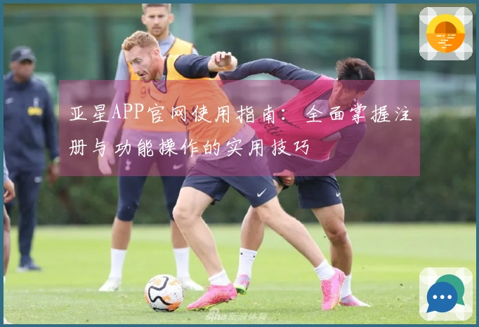 亚星APP官网使用指南：全面掌握注册与功能操作的实用技巧