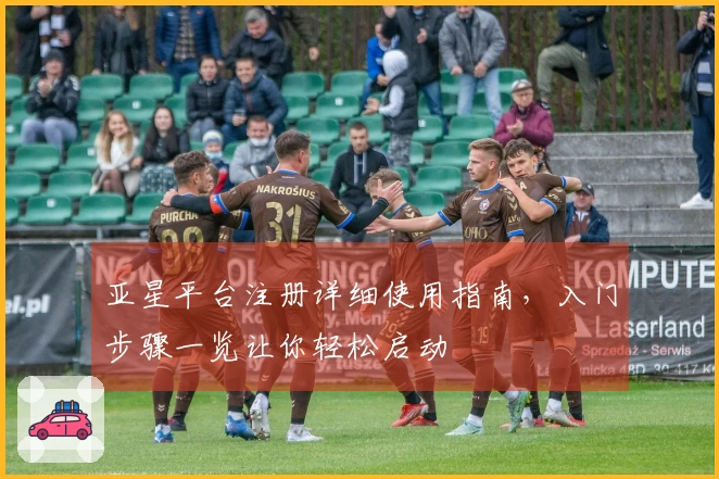 亚星平台注册详细使用指南，入门步骤一览让你轻松启动