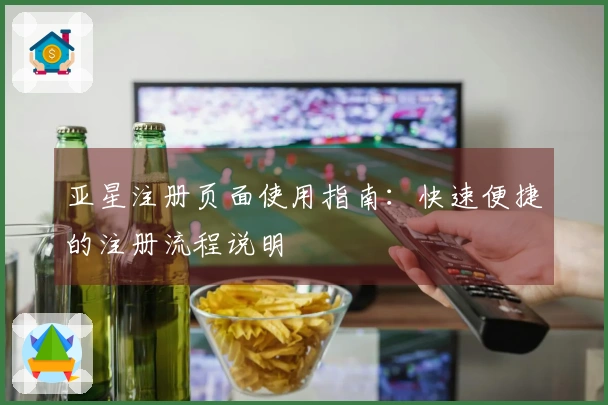 亚星注册页面使用指南：快速便捷的注册流程说明
