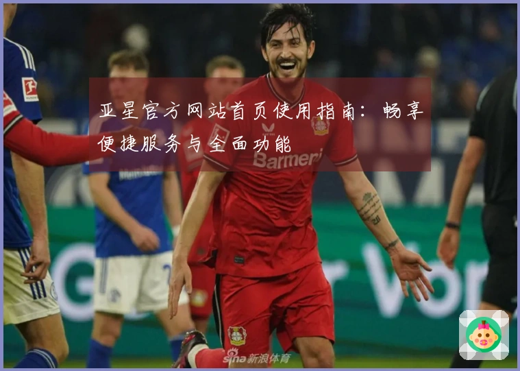 亚星官方网站首页使用指南：畅享便捷服务与全面功能