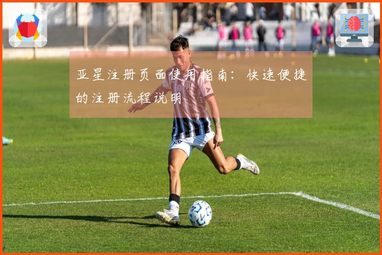 亚星注册页面使用指南：快速便捷的注册流程说明