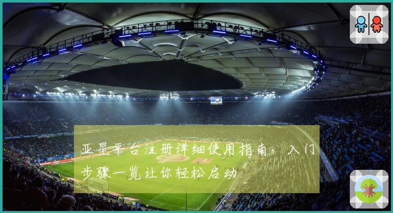 亚星平台注册详细使用指南,入门步骤一览让你轻松启动