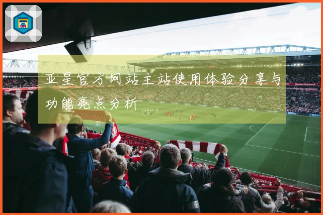 亚星官方网站主站使用体验分享与功能亮点分析