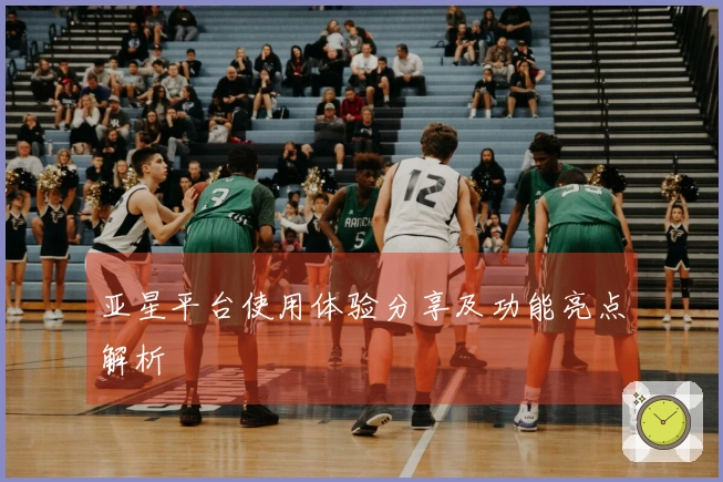 亚星平台使用体验分享及功能亮点解析