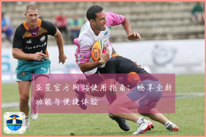 亚星官方网站使用指南：畅享全新功能与便捷体验