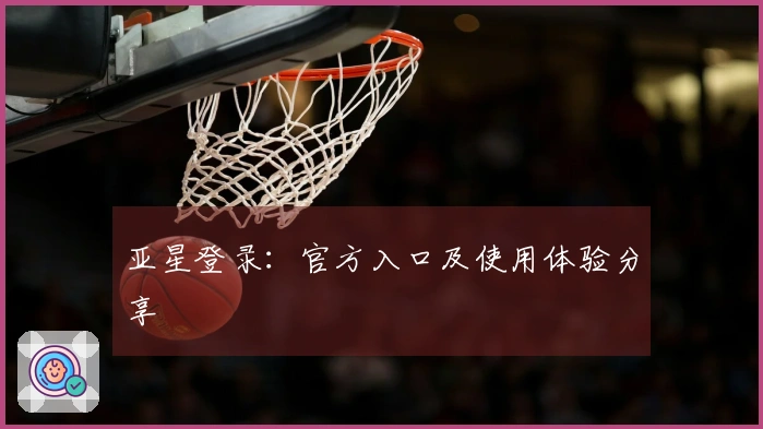 亚星登录：官方入口及使用体验分享