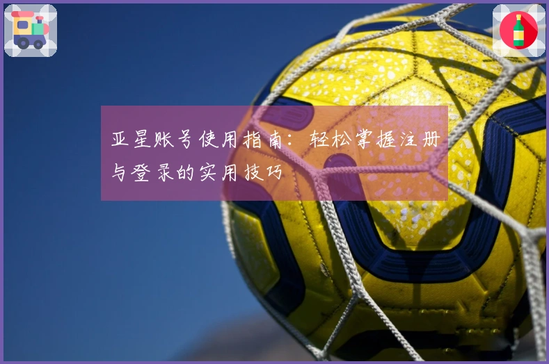 亚星账号使用指南：轻松掌握注册与登录的实用技巧