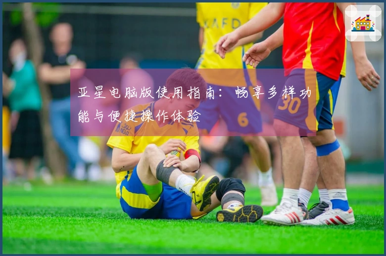 亚星电脑版使用指南：畅享多样功能与便捷操作体验