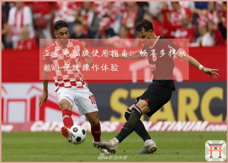 亚星电脑版使用指南：畅享多样功能与便捷操作体验