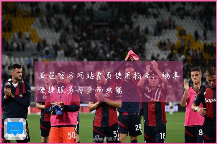 亚星官方网站首页使用指南：畅享便捷服务与全面功能